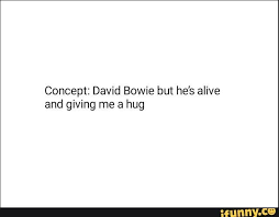Concept David Bowie But He S Alive And Giving Me A Hug Ifunny David Bowie Bowie Rock Music Quotes