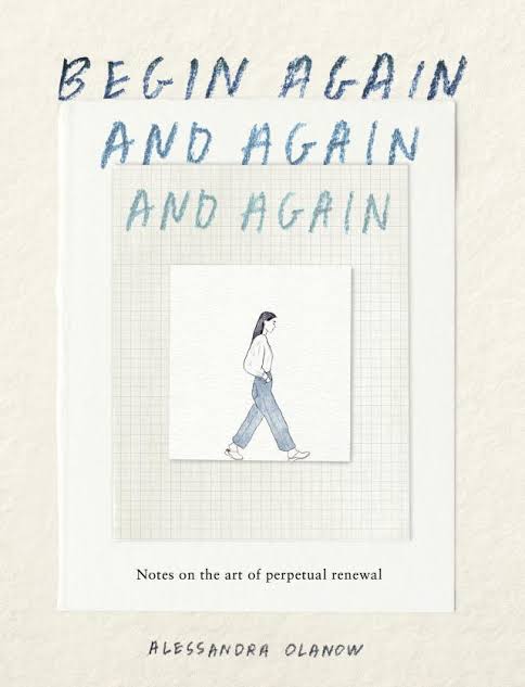 Begin Again, and Again, and Again : Notes on the Art of Perpetual Renewal