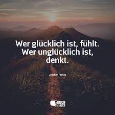 Wer glücklich ist, fühlt. Wer unglücklich ist, denkt. - Spruch des Tages