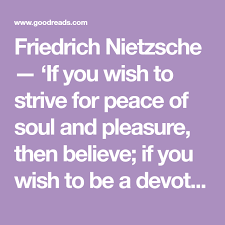 Friedrich Nietzsche If You Wish To Strive For Peace Of Soul And Pleasure Then Believe If You Wish To Be A Devotee Of Truth Then I To Strive Friedrich Nietzsche Quotes