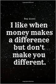 Rapping about money isn't itself new or novel but the ways in which rappers wax poetic about paper are. Amazon Com I Like When Money Makes A Difference But Don T Make You Different Rap Notebook Notebook Journal Lyrics Journal 110 Pages 6 X 9 Lined 9781091297333 Lines Rap Books