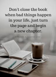 Quotes Don T Close The Book When Bad Things Happen In Your Life Just Turn The Page And Begin A New Chapter New Life Quotes New Chapter Quotes Beginning Quotes