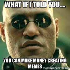 Memes are now making mega money. What If I Told You You Can Make Money Creating Memes What If I Told You Meme Generator