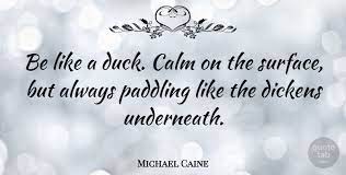 What does if it looks like a duck and walks etc. Michael Caine Be Like A Duck Calm On The Surface But Always Paddling Quotetab