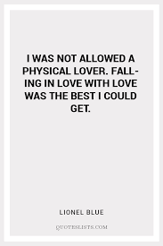 Though it may not be reciprocated, your feelings are valid and the love that you're feeling is real. True Love Quote I Was Not Allowed A Physical Lover Falling In Love With Love Was The Best I Could Get Quoteslists Com Number One Source For Inspirational Quotes Illustrated