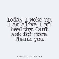 Today I Woke Up I Am Alive I Am Healthy Can T Ask For More Thank You Today Quotes Alive Quotes Grateful Quotes