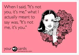 Very good art comes from our personal experiences; When I Said It S Not You It S Me What I Actually Meant To Say Was It S Not Me It S You Breakup Ecard