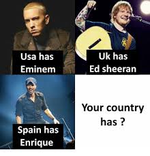 Enjoy the videos and music you love, upload original content, and share it all with friends, family, and the world on youtube. Usa Has Eminem Uk Has Ed Sheeran Your Country Has Spain Has Enrique Eminem Meme On Awwmemes Com