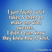 Enjoy our sheep quotes collection. I Just Found Out It Takes 5 Sheep To Make One Wool Sweater I Didn T Even Know