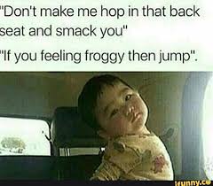 You know all those things your mama said about me, being ghetto and hood? Don T Make Me Hop In That Back Eat And Smack You If You Feeling Froggy Then Jump Ifunny