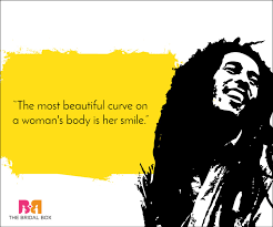 The most beautiful curve on a woman's body is her smile. Bob Marley Love Quotes That Give Some Serious Lessons