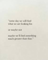 Someday We Will Find What We Are Looking For Author Someday We Will Find What We Are Looking For Or Maybe Not Maybe We Will Find Something Much Greater Than That Words Quotes Life Quotes Wise Words