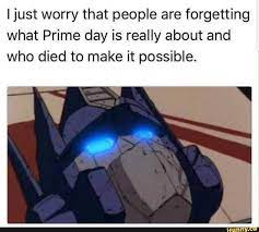 I Just Worry That People Are Forgetting What Prime Day Is Really About And Who Died To Make It Possible Transformers Memes Prime Day No Worries