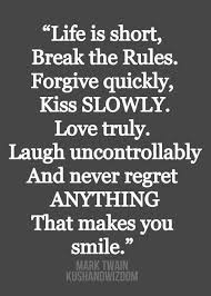 Life Is Short Forgive Quickly Kiss Slowly Love Truly Life Is Short Break The Rules Forgive Quickly Kiss Slowly Love Truly Laugh Uncontrollably And Ne Inspirational Words Quotable Quotes Inspirational Quotes