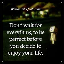 Don't wait until everything is just right. Don T Wait For Everything To Be Perfect Wisdom Life Quotes