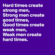 Strong men create good times. Hard Times Create Strong Men Strong Men Create Good Times Good Times Create Weak Men Weak Men Create Hard Times Post By Zooshy On Boldomatic