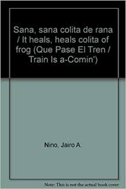 So technically it's 'little frog tail', but it just sounds so weird when i say it outloud in english. Sana Sana Colita De Rana Que Pase El Tren Train Is A Comin Spanish Edition Nino Jairo Anibal 9789583017292 Amazon Com Books
