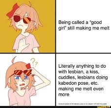 Eggirl - Being called a good girl still making me melt Literally anything  to do with lesbian, a kiss, cuddles, lesbians doing kabedon pose, etc.  making me melt even more Someone please