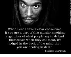 When I Eat I Have A Clear Conscience If You Are A Part Of This Murder Machine Regardless Of What People Say To Defend Themselves When They Eat Meat It S Lodged In