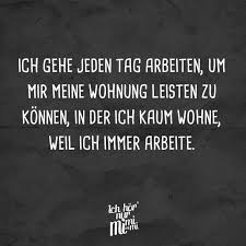 Ich Gehe Jeden Tag Arbeiten Um Mir Meine Wohnung Leisten Zu Konnen In Der Ich Kaum Wohne Weil Ich Immer Arbeite Visual Statements Urkomische Zitate Visual Statements Lustige Spruche