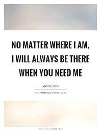 No Matter Where I Am I Will Always Be There When You Need Me Picture Quotes