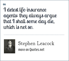 Life insurance may help lighten their financial burden. Stephen Leacock I Detest Life Insurance Agents They Always Argue That I Shall Some Day Die Which Is Not So
