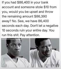 Every morning, it credits you with 86,400 seconds. If You Had 86 400 In Your Bank Account And Someone Stole 10 From You Would You Be Upset And Throw The Remaining Amount 86 390 Away No See We Have 86 400 Seconds Each