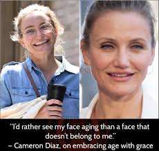 I'd rather see my face aging than a face that doesn't belong belong to me."  -Cameron Diaz, On embracing age with grace