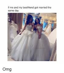 If Me And My Best Friend Got Married The Same Day Omg Best Friend Meme On Me Me