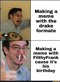 Making A Meme With The Drake Formate Making A Meme With Filthyfrank Causeifs His Birthday Ifunny Edgy Memes Memes Sarcastic Memes
