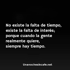 No Existe La Falta De Tiempo Existe La Falta De Interes Porque Cuando La Gente Realmente Quiere Siempre Hay Tie Frases Bonitas Frases Sabias Frases Valiosas