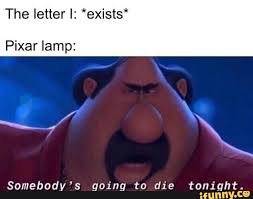 The Letter I Exists Pixar Lamp Somebody S Going To Die Tonight Ifunny Really Funny Memes Stupid Memes Funny Memes
