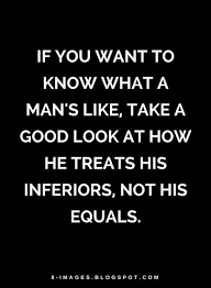If You Want To Know What A Man S Like Take A Good Look At How He Treats His Inferiors Not His Equals Quotes If You Want To Know What A Man S Like Take A Good Look At How He Treats His Inferiors Not His Equals Be Yourself Quotes Leader Quotes Like You Quotes