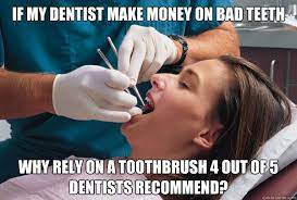 If My Dentist Make Money On Bad Teeth Why Rely On A Toothbrush 4 Out Of 5 Dentists Recommend Dentist Dilemma Quickmeme