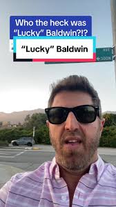 Elias J. ”Lucky” Baldwin who is one of the most important pioneers in early  Los Angeles. He was indeed lucky, and his name lives