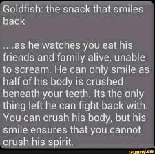 Goldfish The Snack That Smiles Back As He Watches You Eat His Friends And Family Alive