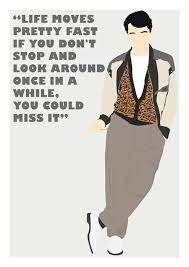 Ferris bueller has a number of quotes about life which you can read on the author's page. Ferris Bueller Day Off Life Moves Pretty Fast Posteritty Life Moves Pretty Fast Ferris Bueller S Day Off Day Off Quotes