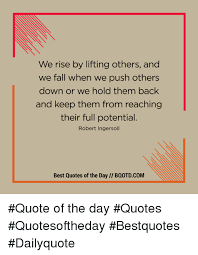 Ingersoll > quotes > quotable quote. We Rise By Lifting Others And We Fall When We Push Others Down Or We Hold Them Back And Keep Them From Reaching Their Full Potential Robert Ingersoll Best Quotes Of The