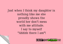I love my daughter quotes. Rottenecards Just When I Think My Daughter Is Nothing Like Me She Proudly Shows The World Her Don T Mess With I Love My Daughter Daughter Quotes Mommy Quotes
