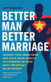Better Man, Better Marriage: Awaken Your Inner Hero and Move from Passive  to Powerful in Your Most Important Relationship by Jeff Borkoski | Goodreads