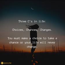 Three C S In Life Choices Chances Changes You Must Make A Choice To Take A Chance Or Your Life Will Never Life Quotes Uplifting Quotes Positive Thoughts