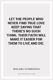 Being deeply loved by someone gives you strength. True Love Quote Let The People Who Never Find True Love Keep Saying That There S No Such Thing Their Faith Will Make It Easier For Them To Live And Die