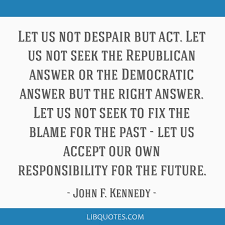 The stakes are high, people. Let Us Not Despair But Act Let Us Not Seek The Republican Answer Or The Democratic