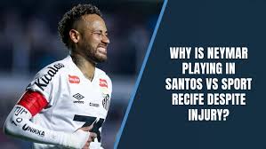 Why is Neymar Playing in Santos vs Sport Recife Despite Injury?