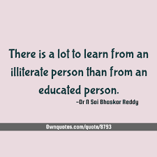 There Is A Lot To Learn From An Illiterate Person Than From An Educated Person Education Learning Always Learning