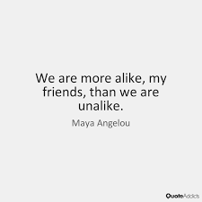 Maya Angelou We Are More Alike My Friends Than We Are Unalike Maya Angelou Words Worth Words Me Quotes
