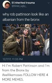Sammlung von mati f • zuletzt aktualisiert: Lil Inherited Trauma Why Rob Pattinson Look Like An Albanian From The Bronx Hork 12717 1133 Pm Hi I M Robert Pattinson And I M From The Bronx By Ifeellikemoses Follow Here 4 More