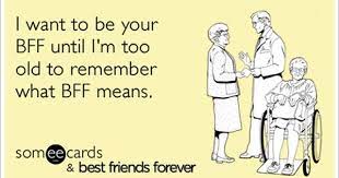 I Want To Be Your Bff Until I M Too Old To Remember What Bff Means Friends Quotes Someecards Best Friends Friends Forever