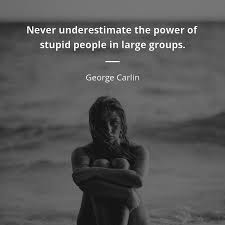 Check spelling or type a new query. George Carlin Quote Never Underestimate The Power Of Stupid People In Large Groups Quotes Of Famous People