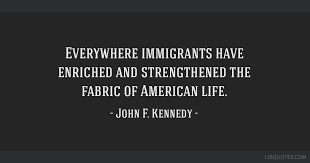 Everywhere Immigrants Have Enriched And Strengthened The Fabric Of American Life